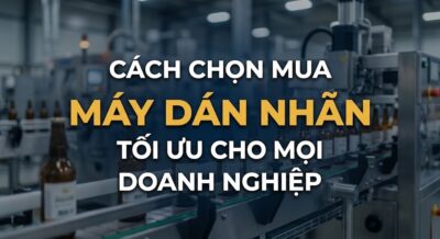 Cách Chọn Mua Máy Dán Nhãn Tối Ưu Cho Mọi Doanh Nghiệp